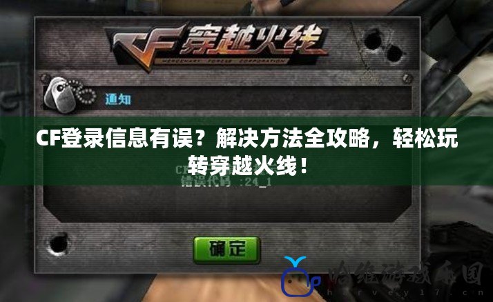 CF登錄信息有誤？解決方法全攻略，輕松玩轉穿越火線！