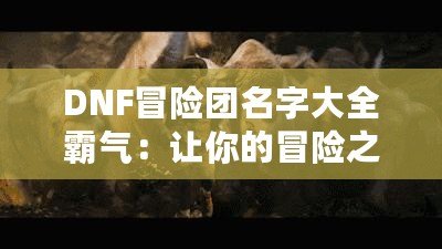 DNF冒險團名字大全霸氣：讓你的冒險之路更加獨特