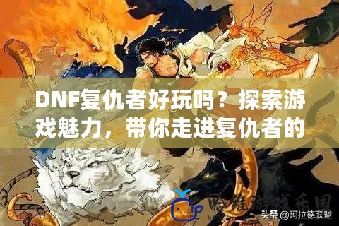 DNF復仇者好玩嗎？探索游戲魅力，帶你走進復仇者的戰斗世界！