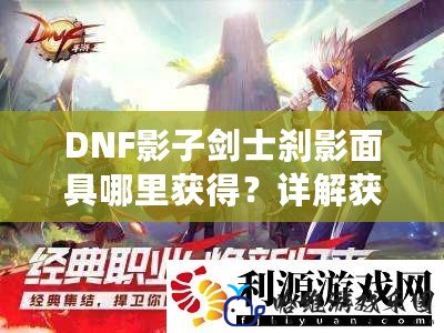 DNF影子劍士剎影面具哪里獲得？詳解獲取方法與提升指南