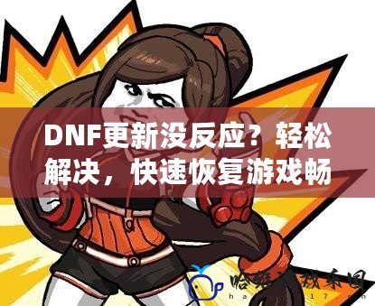 DNF更新沒反應？輕松解決，快速恢復游戲暢玩體驗！