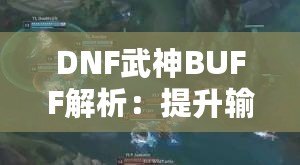 DNF武神BUFF解析：提升輸出的秘密武器