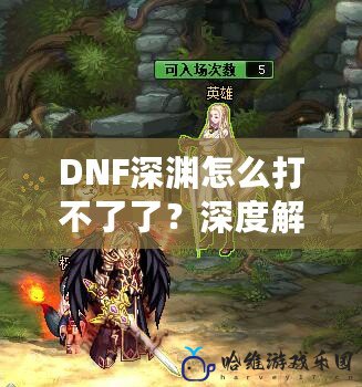 DNF深淵怎么打不了了？深度解析原因與解決方案