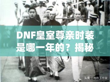 DNF皇室尊親時裝是哪一年的？揭秘游戲中的奢華與經典