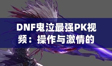 DNF鬼泣最強PK視頻：操作與激情的巔峰對決！