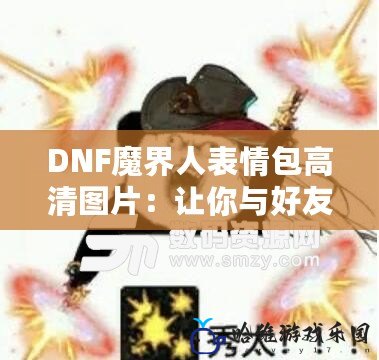 DNF魔界人表情包高清圖片：讓你與好友聊天更加生動有趣