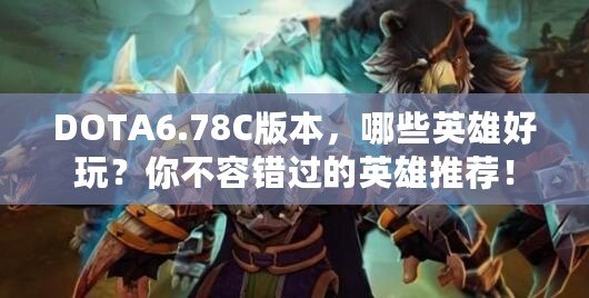 DOTA6.78C版本，哪些英雄好玩？你不容錯過的英雄推薦！