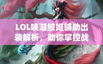 LOL喚潮鮫姬輔助出裝解析，助你掌控戰(zhàn)局，制勝峽谷！