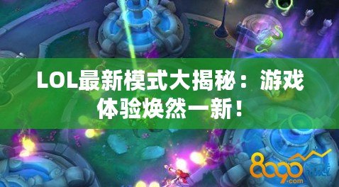 LOL最新模式大揭秘：游戲體驗(yàn)煥然一新！