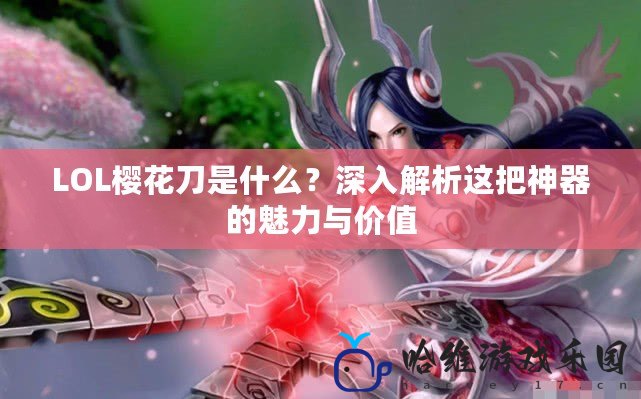 LOL櫻花刀是什么？深入解析這把神器的魅力與價值