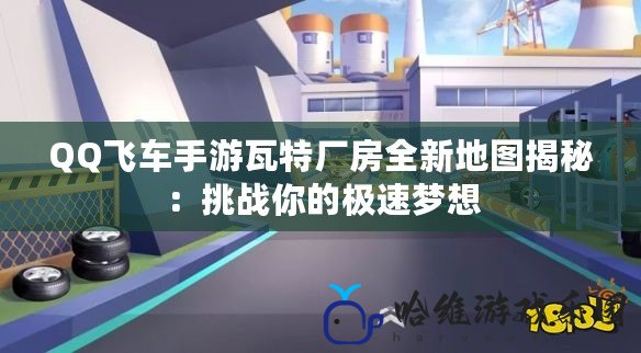 QQ飛車手游瓦特廠房全新地圖揭秘：挑戰你的極速夢想