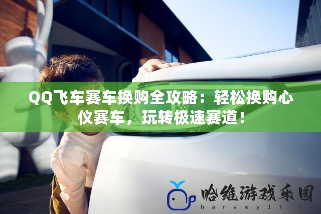 QQ飛車賽車換購全攻略：輕松換購心儀賽車，玩轉極速賽道！