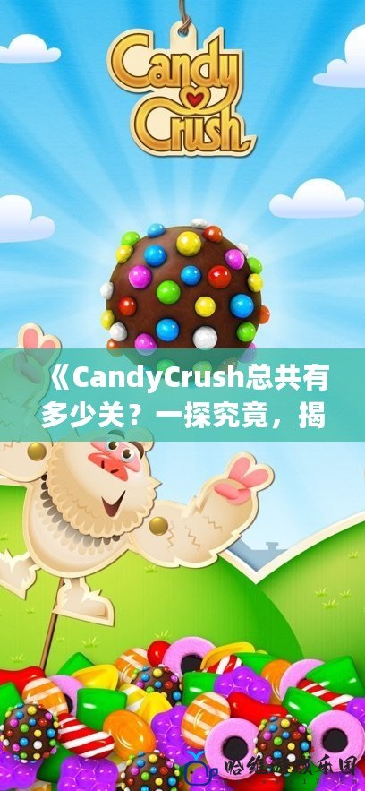 《CandyCrush總共有多少關(guān)？一探究竟，揭秘這個(gè)經(jīng)典手游的秘密！》