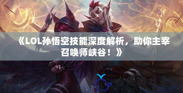 《LOL孫悟空技能深度解析，助你主宰召喚師峽谷！》