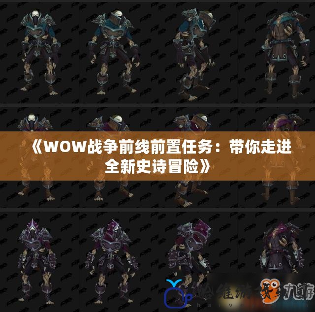 《WOW戰(zhàn)爭前線前置任務(wù)：帶你走進(jìn)全新史詩冒險》