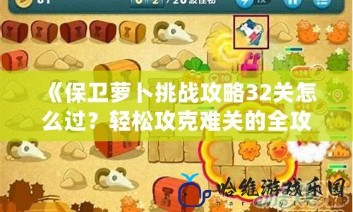 《保衛蘿卜挑戰攻略32關怎么過？輕松攻克難關的全攻略！》