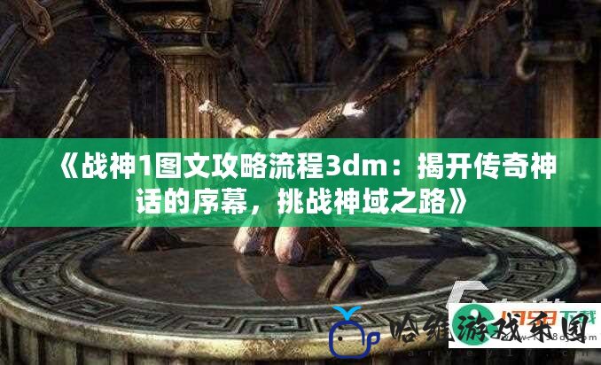 《戰神1圖文攻略流程3dm：揭開傳奇神話的序幕，挑戰神域之路》