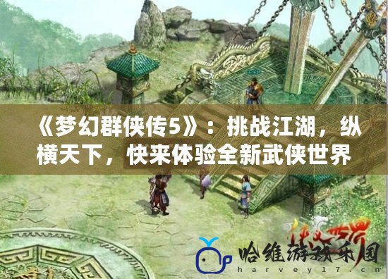 《夢幻群俠傳5》：挑戰江湖，縱橫天下，快來體驗全新武俠世界！