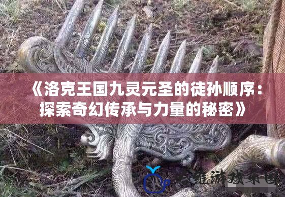 《洛克王國九靈元圣的徒孫順序：探索奇幻傳承與力量的秘密》