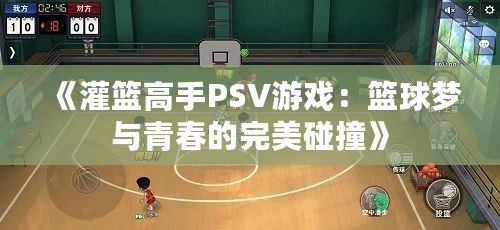 《灌籃高手PSV游戲：籃球夢與青春的完美碰撞》