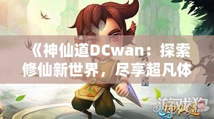 《神仙道DCwan：探索修仙新世界，盡享超凡體驗》