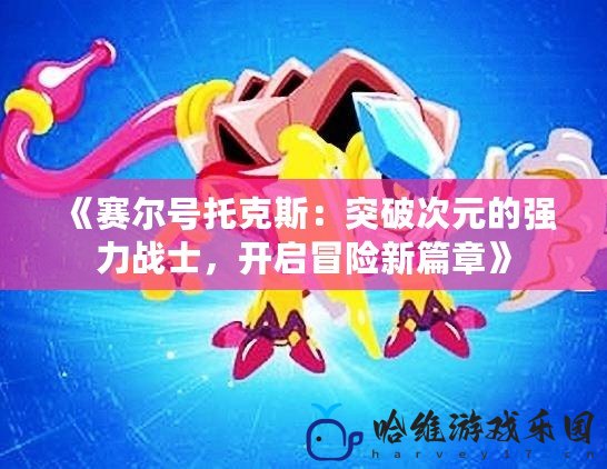 《賽爾號托克斯：突破次元的強力戰士，開啟冒險新篇章》