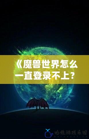 《魔獸世界怎么一直登錄不上？解決方法全解析》