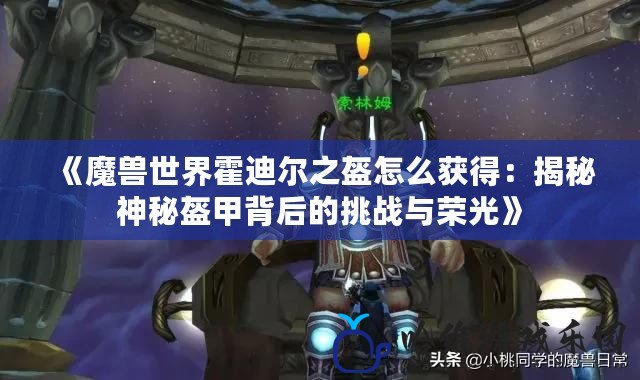 《魔獸世界霍迪爾之盔怎么獲得：揭秘神秘盔甲背后的挑戰(zhàn)與榮光》