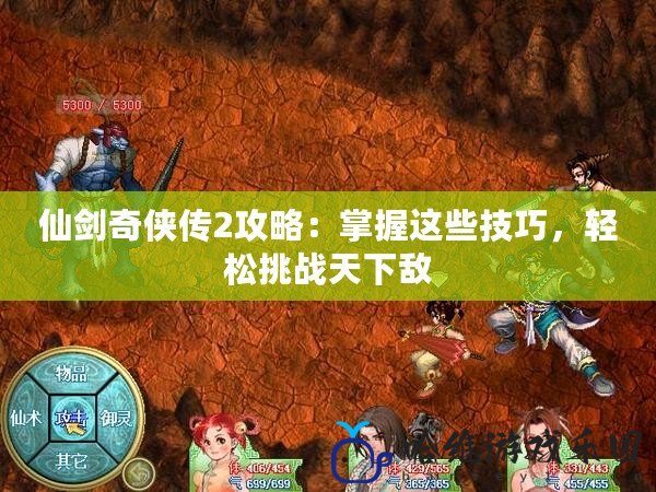 仙劍奇俠傳2攻略：掌握這些技巧，輕松挑戰天下敵