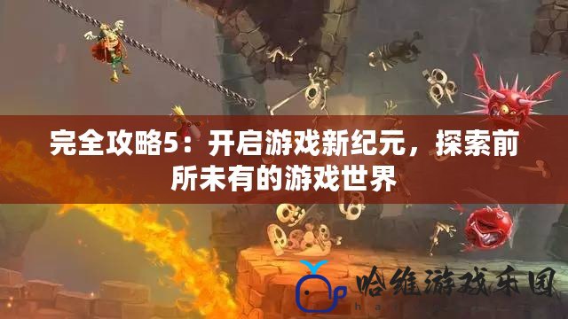 完全攻略5：開啟游戲新紀元，探索前所未有的游戲世界