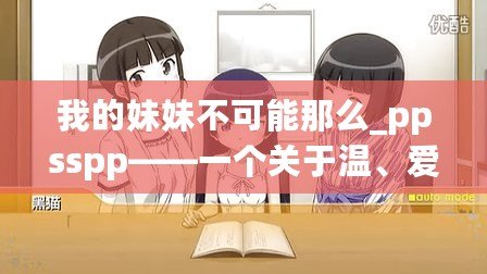 我的妹妹不可能那么_ppsspp——一個(gè)關(guān)于溫、愛與成長的故事