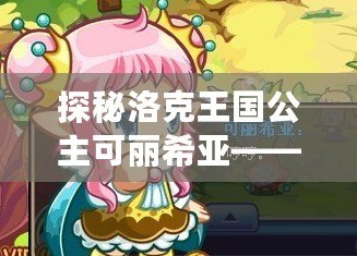 探秘洛克王國公主可麗希亞——神秘力量與王國命運的交織