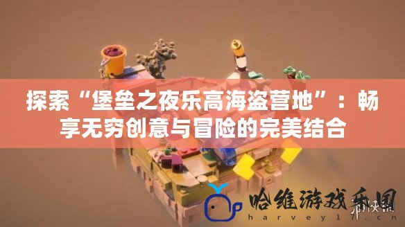 探索“堡壘之夜樂高海盜營地”：暢享無窮創意與冒險的完美結合