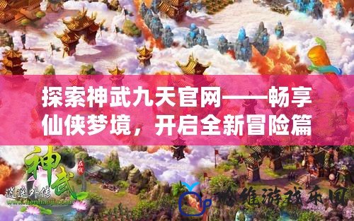 探索神武九天官網(wǎng)——暢享仙俠夢境，開啟全新冒險篇章