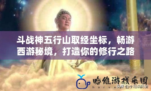 斗戰神五行山取經坐標，暢游西游秘境，打造你的修行之路！