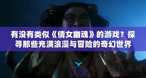 有沒有類似《倩女幽魂》的游戲？探尋那些充滿浪漫與冒險的奇幻世界