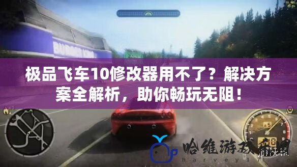 極品飛車10修改器用不了？解決方案全解析，助你暢玩無阻！