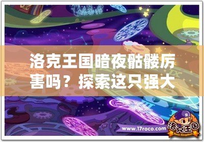 洛克王國暗夜骷髏厲害嗎？探索這只強大寵物的秘密！