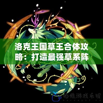 洛克王國草王合體攻略：打造最強草系陣容，助你制霸戰場