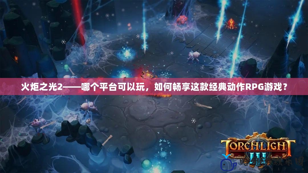 火炬之光2——哪個平臺可以玩，如何暢享這款經典動作RPG游戲？