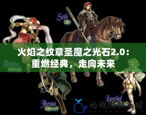 火焰之紋章圣魔之光石2.0：重燃經典，走向未來