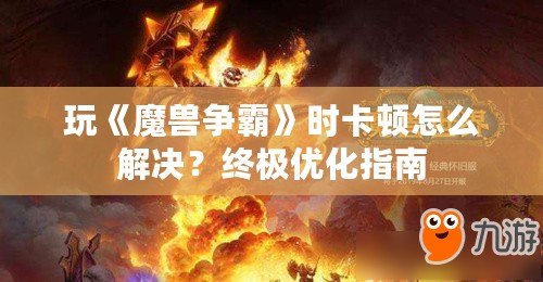 玩《魔獸爭霸》時卡頓怎么解決？終極優化指南