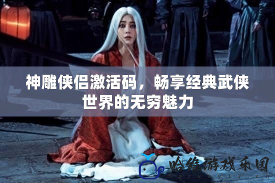 神雕俠侶激活碼，暢享經典武俠世界的無窮魅力