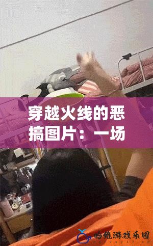 穿越火線的惡搞圖片：一場視覺與幽默的完美碰撞