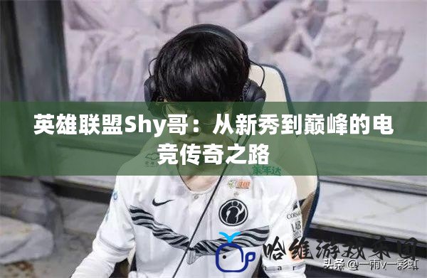 英雄聯盟Shy哥：從新秀到巔峰的電競傳奇之路