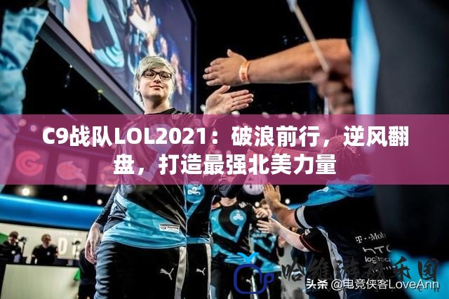 C9戰隊LOL2021：破浪前行，逆風翻盤，打造最強北美力量