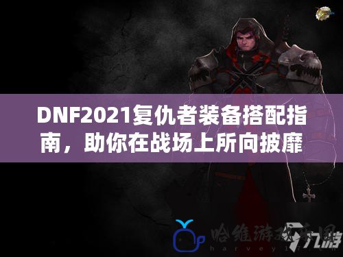 DNF2021復仇者裝備搭配指南，助你在戰(zhàn)場上所向披靡！