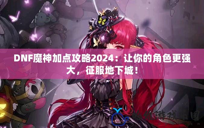 DNF魔神加點攻略2024：讓你的角色更強大，征服地下城！