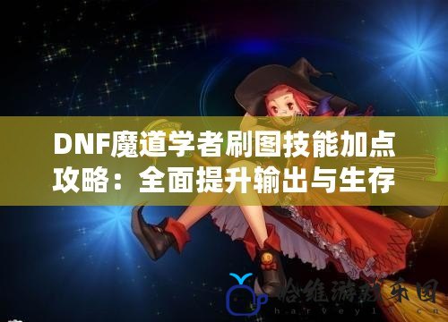 DNF魔道學者刷圖技能加點攻略：全面提升輸出與生存能力