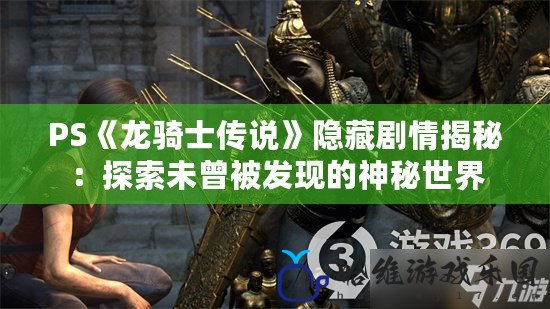 PS《龍騎士傳說》隱藏劇情揭秘：探索未曾被發(fā)現(xiàn)的神秘世界